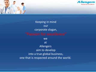Keeping in mind
our
corporate slogan,
“Passion for excellence”
we
at
Allengers
aim to develop
into a true global business,
one that is respected around the world.
 
