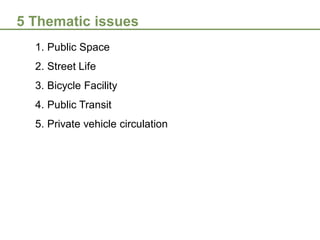 5 Thematic issues
1. Public Space
2. Street Life
3. Bicycle Facility
4. Public Transit
5. Private vehicle circulation

 