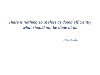 There is nothing so useless as doing efficiently
what should not be done at all
– Peter Drucker

 