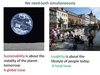 We need both simultaneously

Sustainability is about the
viatality of the planet
tomorrow:
A global issue

Livability is about the
lifestyle of people today:
A local issue

 