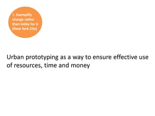 1. Exemplify
change rather
than lobby for it
(New York City)

Urban prototyping as a way to ensure effective use
of resources, time and money

 