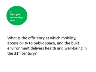 3.
What gets
measured gets
done

What is the efficiency at which mobility,
accessibility to public space, and the built
environment delivers health and well-being in
the 21st century?

 