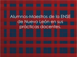 Alumnos-Maestros de la ENSE
de Nuevo León en sus
prácticas docentes.
 
