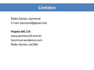 Contatos
Redes Sociais: alynnecid
E-mail: alynnecid@gmail.com
Projeto SAC 2.0:
www.portalsac20.com.br
Sacvirtual.wordpress.com
Redes Sociais: sac20br
 