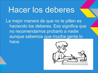 Hacer los deberes
La mejor manera de que no te pillen es
haciendo los deberes. Eso significa que
no recomendamos probarlo a nadie
aunque sabemos que mucha gente lo
hace.
 