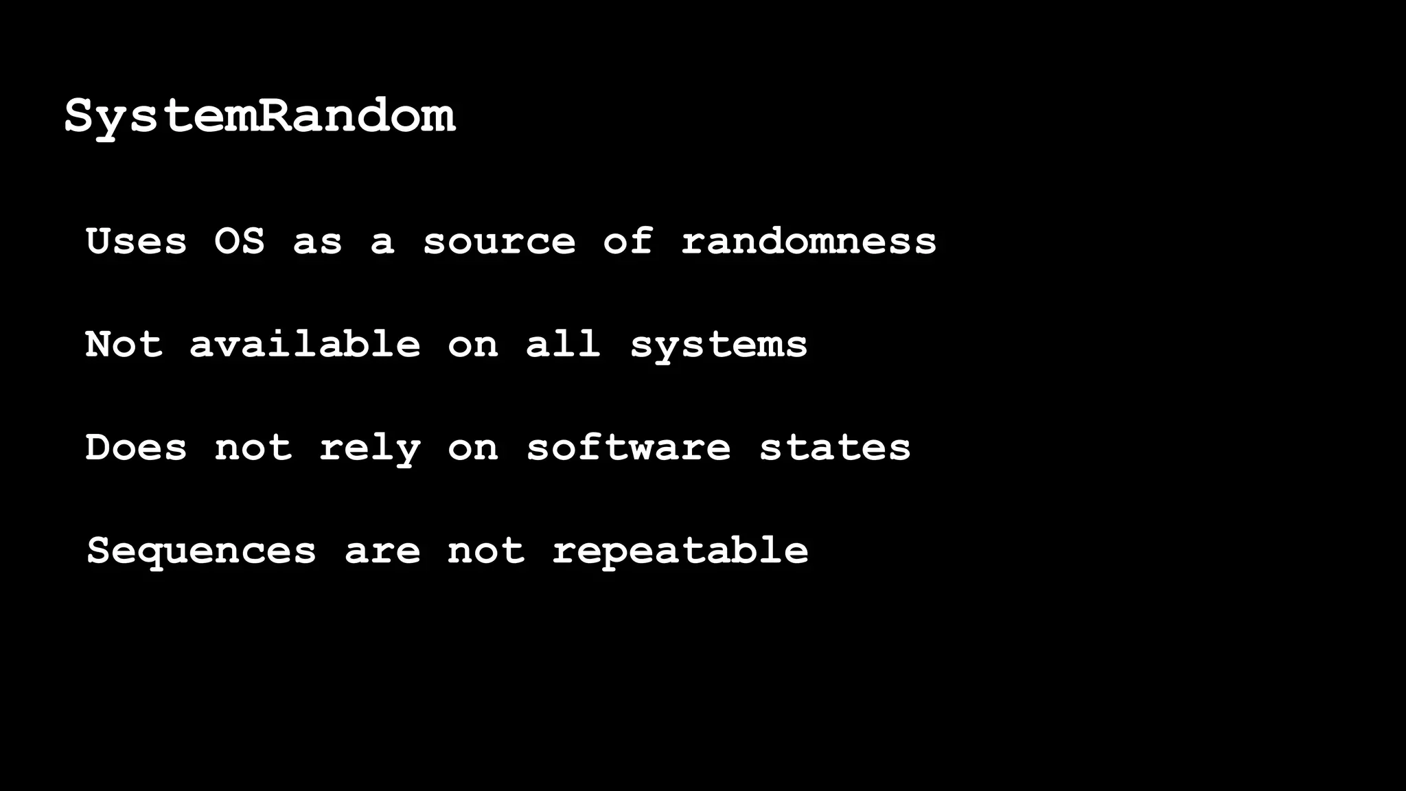 SystemRandom
Uses OS as a source of randomness
Not available on all systems
Does not rely on software states
Sequences are not repeatable
 