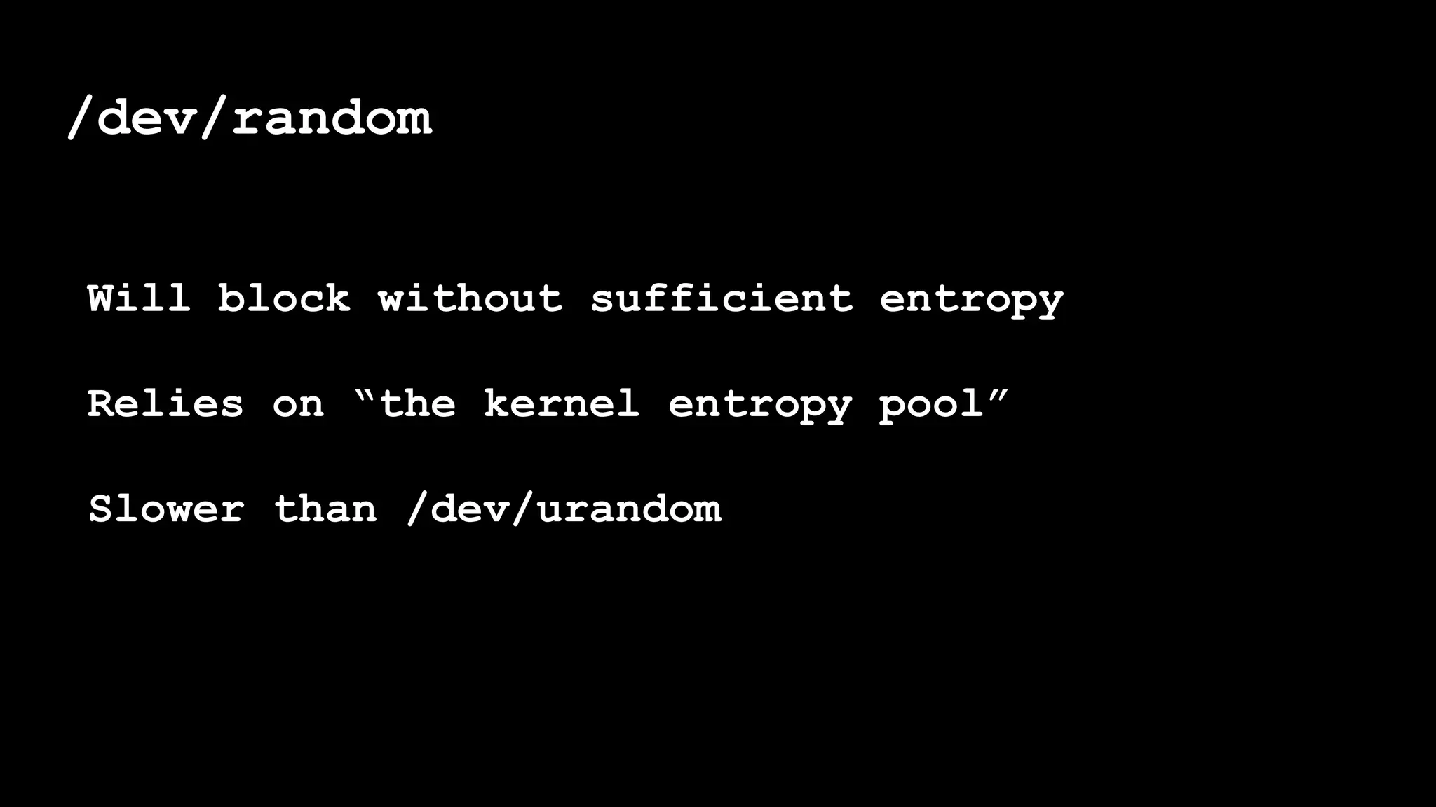 /dev/random
Will block without sufficient entropy
Relies on “the kernel entropy pool”
Slower than /dev/urandom
 