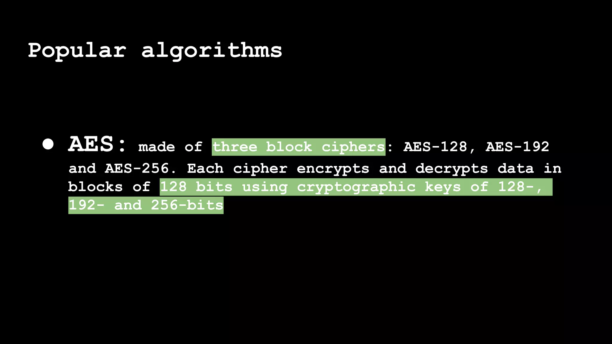 Popular algorithms
● AES: made of three block ciphers: AES-128, AES-192
and AES-256. Each cipher encrypts and decrypts data in
blocks of 128 bits using cryptographic keys of 128-,
192- and 256-bits
 