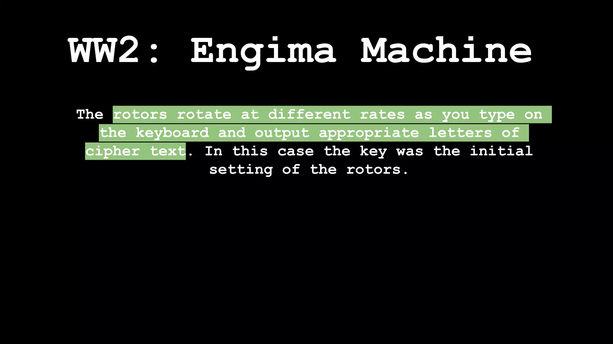 WW2: Engima Machine
The rotors rotate at different rates as you type on
the keyboard and output appropriate letters of
cipher text. In this case the key was the initial
setting of the rotors.
 