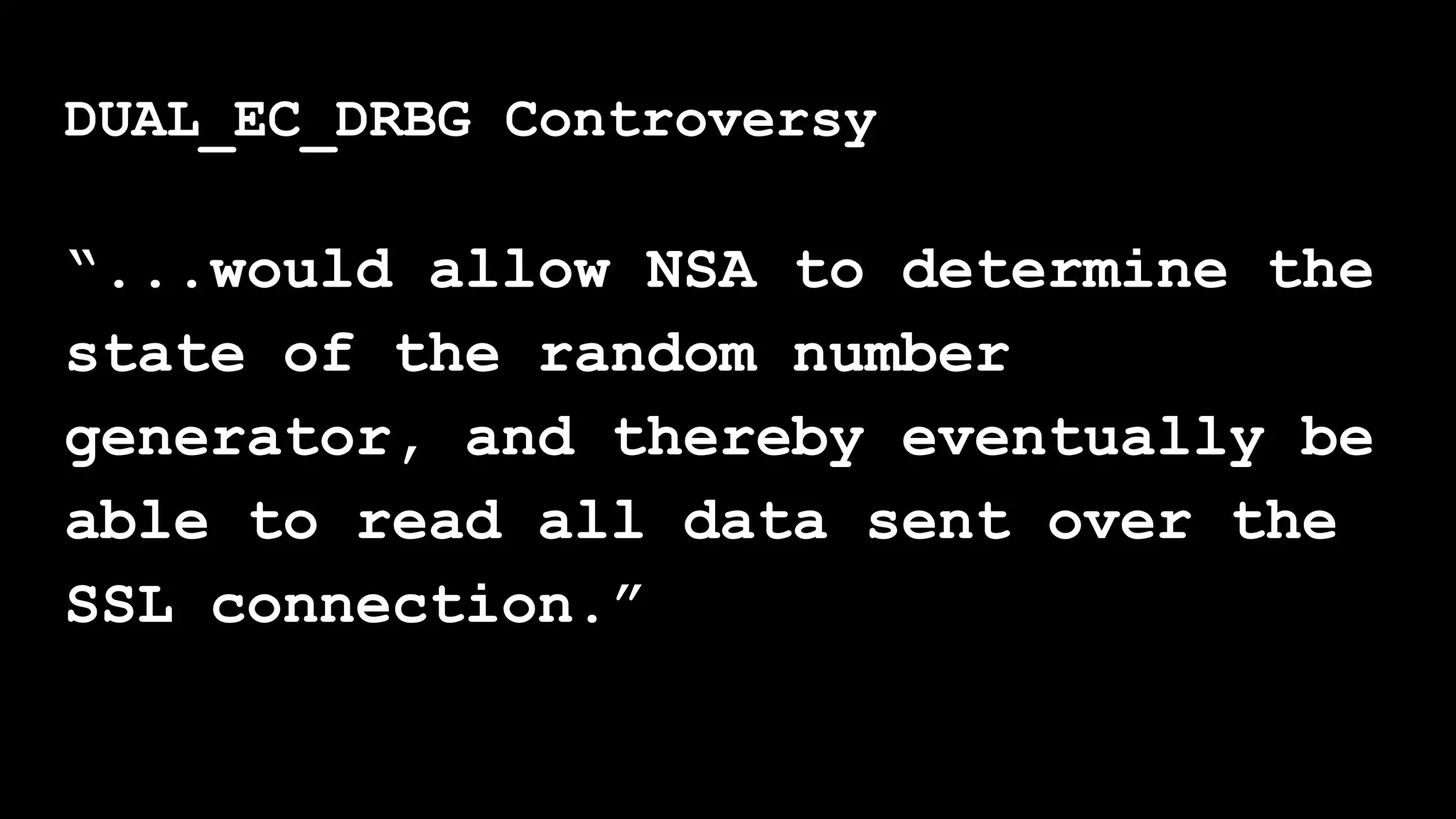 “...would allow NSA to determine the
state of the random number
generator, and thereby eventually be
able to read all data sent over the
SSL connection.”
DUAL_EC_DRBG Controversy
 