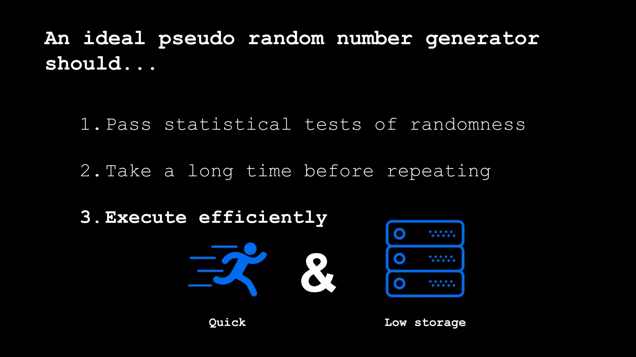 1.Pass statistical tests of randomness
2.Take a long time before repeating
3.Execute efficiently
An ideal pseudo random number generator
should...
&
Quick Low storage
 