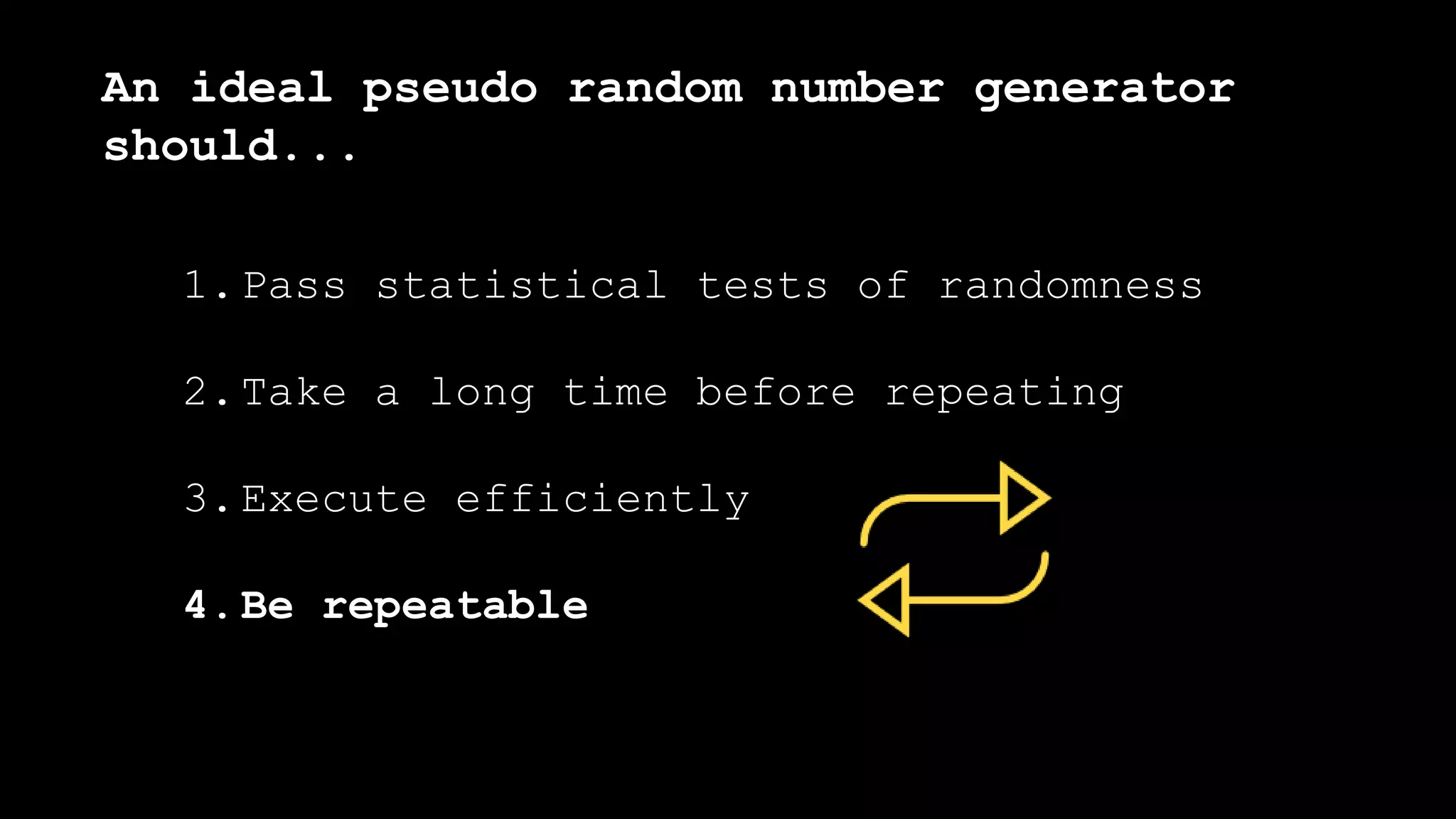 1.Pass statistical tests of randomness
2.Take a long time before repeating
3.Execute efficiently
4.Be repeatable
An ideal pseudo random number generator
should...
 