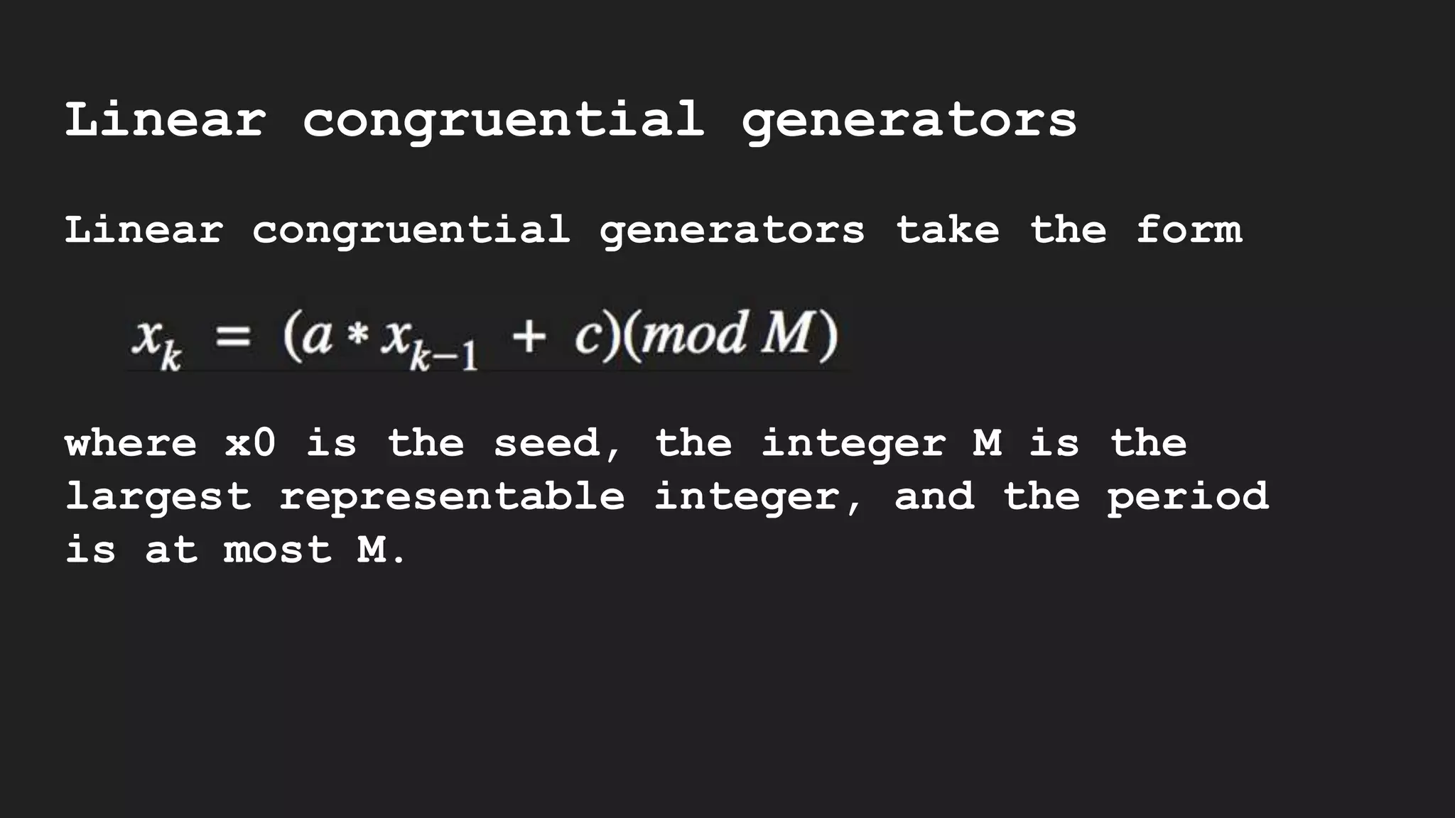 Linear congruential generators
Linear congruential generators take the form
xk = (axk−1 + c) (mod M)
where x0 is the seed, the integer M is the
largest representable integer, and the period
is at most M.
 