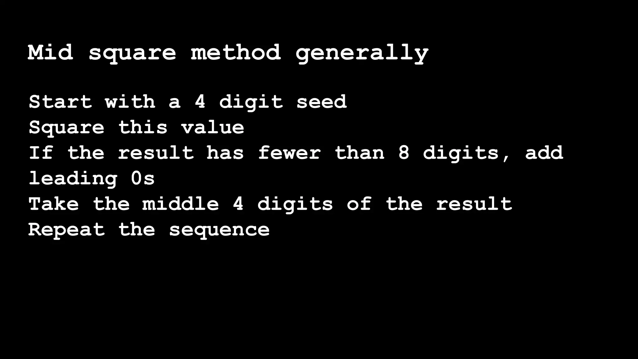Mid square method generally
Start with a 4 digit seed
Square this value
If the result has fewer than 8 digits, add
leading 0s
Take the middle 4 digits of the result
Repeat the sequence
 