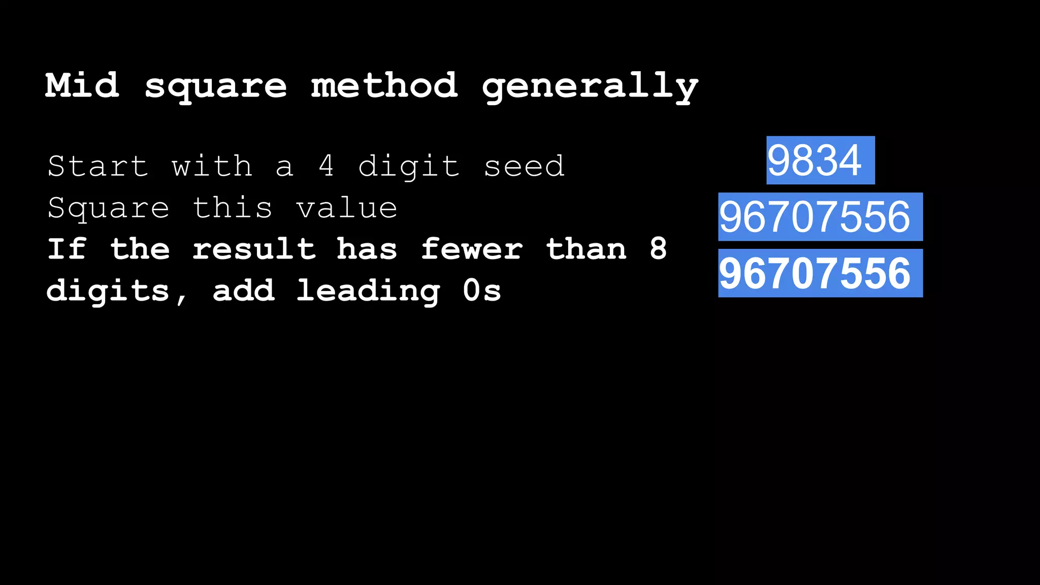 Mid square method generally
Start with a 4 digit seed
Square this value
If the result has fewer than 8
digits, add leading 0s
96707556
9834
96707556
 