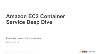 © 2015, Amazon Web Services, Inc. or its Affiliates. All rights reserved.
Pierre Steckmeyer, Solutions Architect
Feb.23, 2016
Amazon EC2 Container
Service Deep Dive
 