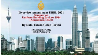 1
Overview Amendment UBBL 2021
Seminar on
Uniform Building By-Law 1984
(Amendment 2021)
By Dato’ Edwin Galan Teruki
19 September 2022
PICC Putrajaya
 