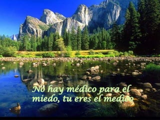 No hay médico para el
miedo, tu eres el medico
 