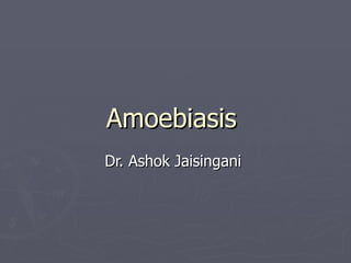 Amoebiasis
Dr. Ashok Jaisingani
 