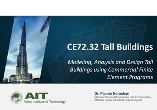 Dr. Pramin Norachan
Manager, Structural Engineering Unit, AIT Consulting
Affiliated Faculty, Structural Engineering, AIT
CE72.32 Tall Buildings
Modeling, Analysis and Design Tall
Buildings using Commercial Finite
Element Programs
 