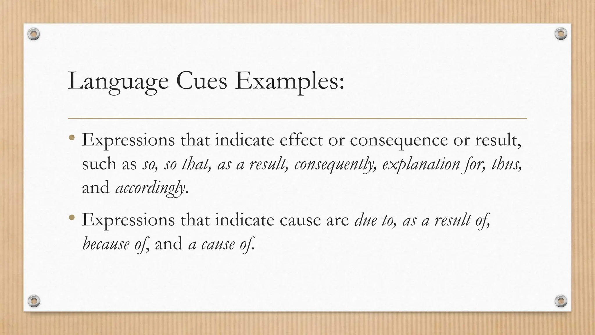 Language Cues Examples:
• Expressions that indicate effect or consequence or result,
such as so, so that, as a result, consequently, explanation for, thus,
and accordingly.
• Expressions that indicate cause are due to, as a result of,
because of, and a cause of.
 