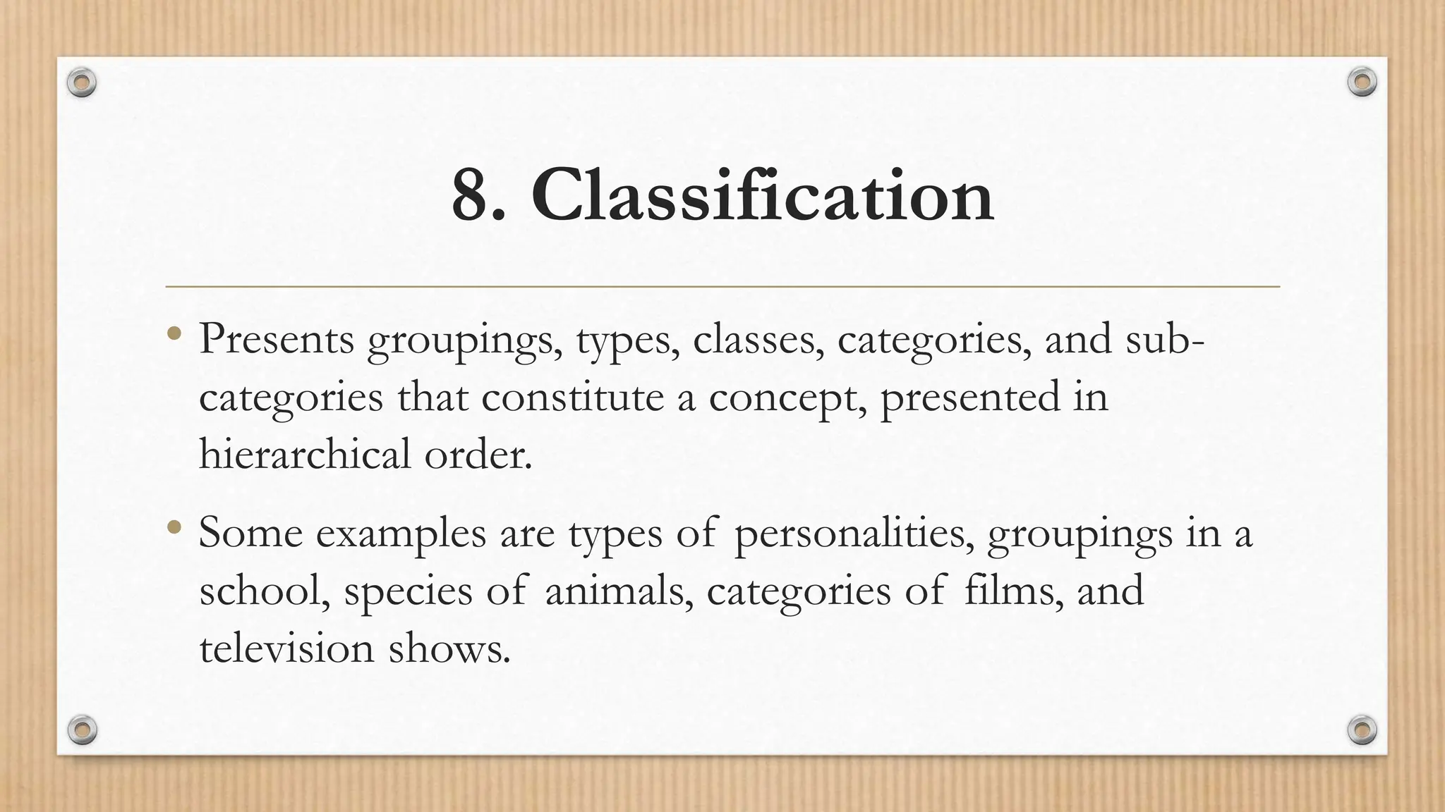 8. Classification
• Presents groupings, types, classes, categories, and sub-
categories that constitute a concept, presented in
hierarchical order.
• Some examples are types of personalities, groupings in a
school, species of animals, categories of films, and
television shows.
 