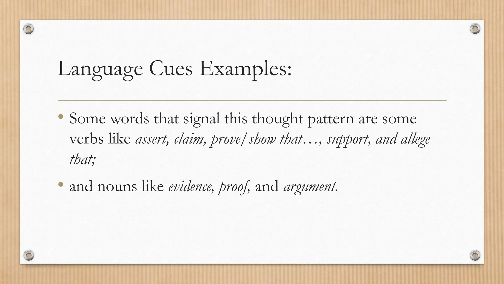 Language Cues Examples:
• Some words that signal this thought pattern are some
verbs like assert, claim, prove/show that…, support, and allege
that;
• and nouns like evidence, proof, and argument.
 