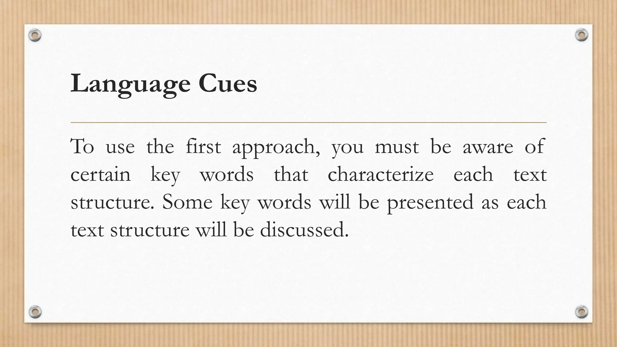 Language Cues
To use the first approach, you must be aware of
certain key words that characterize each text
structure. Some key words will be presented as each
text structure will be discussed.
 