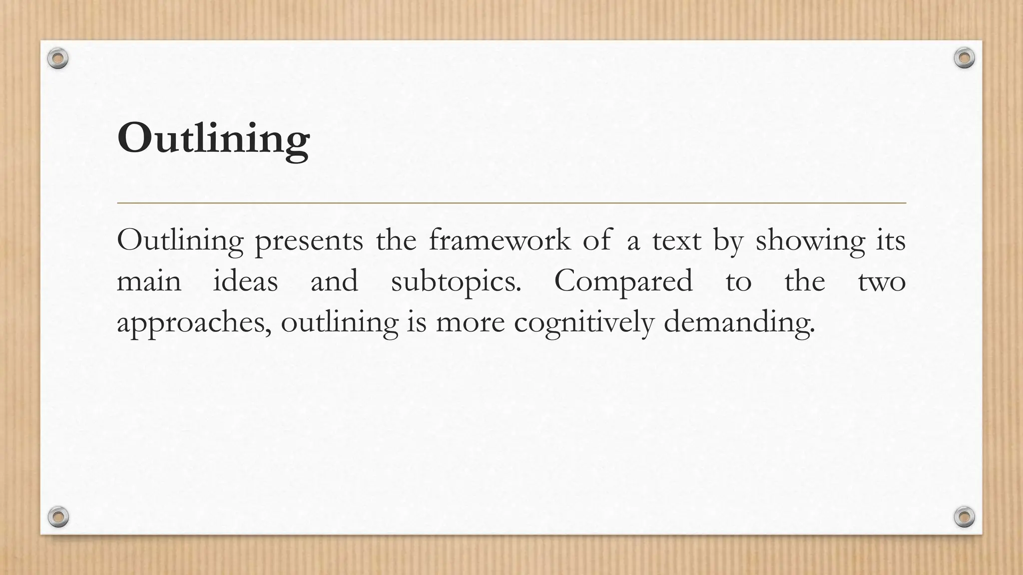 Outlining
Outlining presents the framework of a text by showing its
main ideas and subtopics. Compared to the two
approaches, outlining is more cognitively demanding.
 