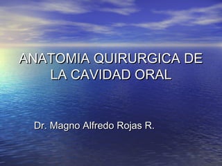 ANATOMIA QUIRURGICA DEANATOMIA QUIRURGICA DE
LA CAVIDAD ORALLA CAVIDAD ORAL
Dr. Magno Alfredo Rojas R.Dr. Magno Alfredo Rojas R.
 