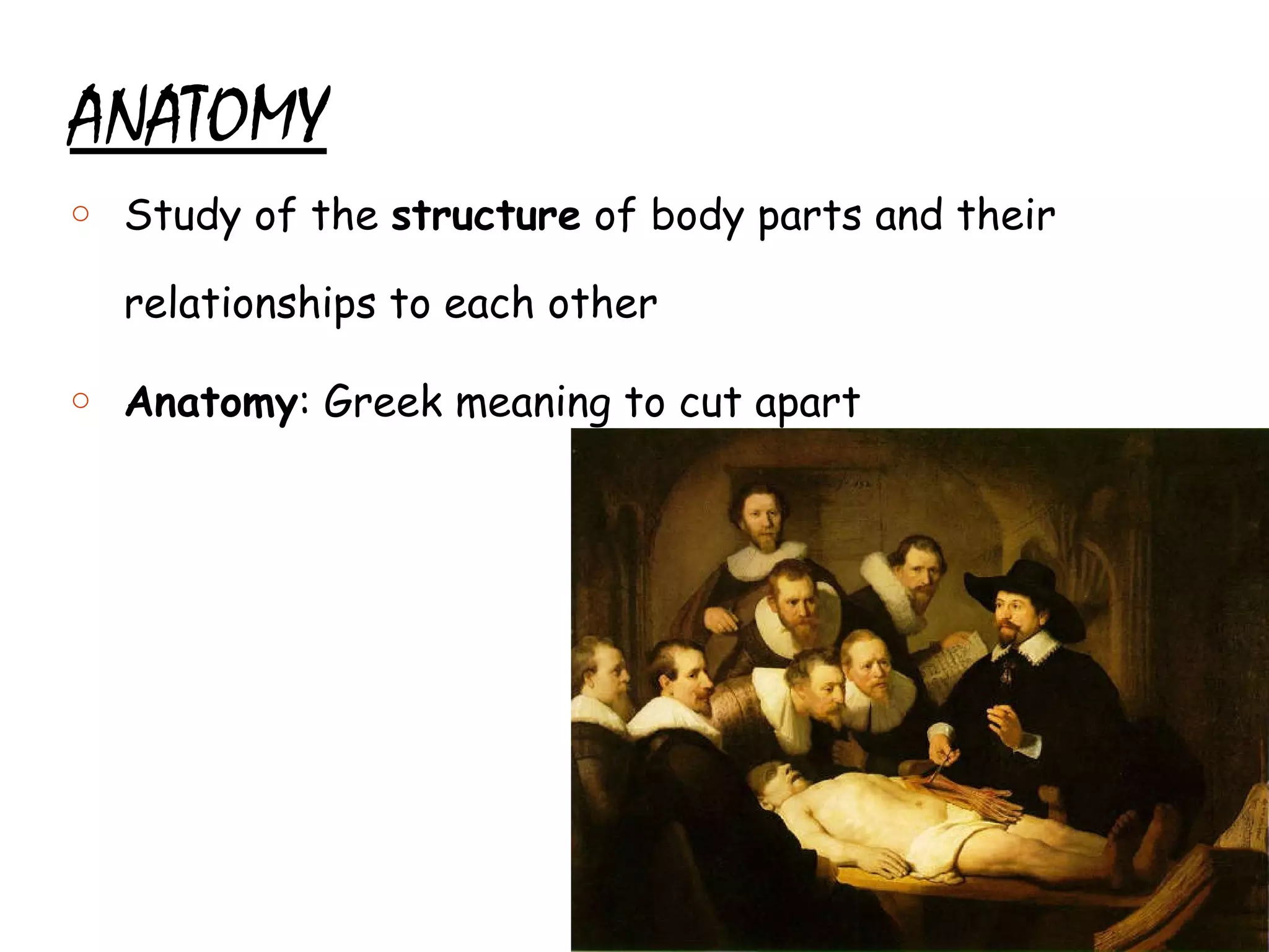 ANATOMY Study of the  structure  of body parts and their relationships to each other Anatomy : Greek meaning to cut apart 