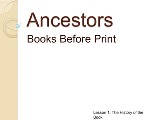 Ancestors Books Before Print Lesson 1: The History of the Book 