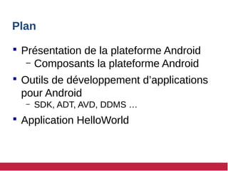Plan
 Présentation de la plateforme Android
– Composants la plateforme Android
 Outils de développement d’applications
pour Android
– SDK, ADT, AVD, DDMS …
 Application HelloWorld
 