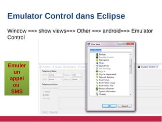 Emulator Control dans Eclipse
Window ==> show views==> Other ==> android==> Emulator
Control
Emuler
un
appel
ou
SMS
Emuler
un
appel
ou
SMS
 