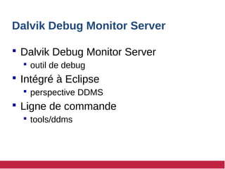 Dalvik Debug Monitor Server
 Dalvik Debug Monitor Server
 outil de debug
 Intégré à Eclipse
 perspective DDMS
 Ligne de commande
 tools/ddms
 