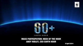 MASS PARTICIPATION: NEED OF THE HOUR
ANDY RIDLEY, CEO EARTH HOUR
9 April 2014
 