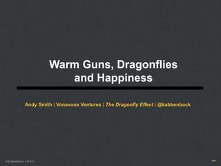 Warm Guns, Dragonflies
                          and Happiness

             Andy Smith | Vonavona Ventures | The Dragonfly Effect | @kabbenbock




THE DRAGONFLY EFFECT
 