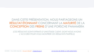 DANS CETTE PRÉSENTATION, NOUS PARTAGEONS UN
RÉSULTAT ÉTONNANT CONCERNANT LA MATURITÉ DE LA
CONCEPTION DES FREINS D’UNE PORSCHE PANAMERA
(CES RÉSULTATS SONT EXTRAITS D’UNE ÉTUDE CLIENT, DONT NOUS AVONS
L’ACCORD POUR VOUS MONTRER CES RÉSULTATS PARTIELS)
2© ANEO – Tous droits réservés Je veux plus de détails sur cette présentation- Vincent HOLLEY : vholley@aneo.fr
 