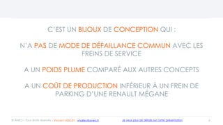 C’EST UN BIJOUX DE CONCEPTION QUI :
N’A PAS DE MODE DE DÉFAILLANCE COMMUN AVEC LES
FREINS DE SERVICE
A UN POIDS PLUME COMPARÉ AUX AUTRES CONCEPTS
A UN COÛT DE PRODUCTION INFÉRIEUR À UN FREIN DE
PARKING D’UNE RENAULT MÉGANE
9© ANEO – Tous droits réservés Je veux plus de détails sur cette présentation- Vincent HOLLEY : vholley@aneo.fr
 