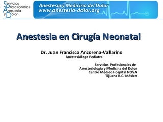 Anestesia en Cirugía Neonatal Dr. Juan Francisco Anzorena-Vallarino Anestesiólogo Pediatra Servicios Profesionales de  Anestesiología y Medicina del Dolor Centro Médico Hospital NOVA Tijuana B.C. México   