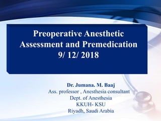 Preoperative Anesthetic
Assessment and Premedication
9/ 12/ 2018
Dr. Jumana. M. Baaj
Ass. professor , Anesthesia consultant
Dept. of Anesthesia
KKUH- KSU
Riyadh, Saudi Arabia
 
