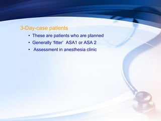 3-Day-case patients
• These are patients who are planned
• Generally ‘fitter’ ASA1 or ASA 2
• Assessment in anesthesia clinic
 