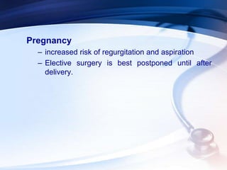 Pregnancy
– increased risk of regurgitation and aspiration
– Elective surgery is best postponed until after
delivery.
 