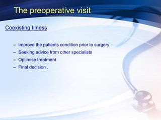 Coexisting Illness
– Improve the patients condition prior to surgery
– Seeking advice from other specialists
– Optimise treatment
– Final decision .
The preoperative visit
 