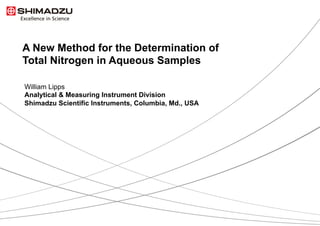 1 / 27 
A New Method for the Determination of 
Total Nitrogen in Aqueous Samples 
William Lipps 
Analytical  Measuring Instrument Division 
Shimadzu Scientific Instruments, Columbia, Md., USA 
 