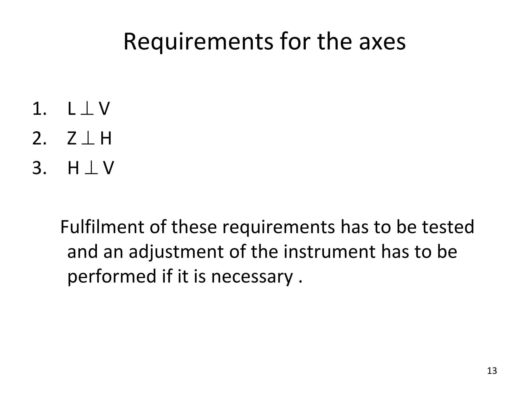 Requirements for the axes
1. L  V
2. Z  H
3. H  V
Fulfilment of these requirements has to be tested
and an adjustment of the instrument has to be
performed if it is necessary .
13
 