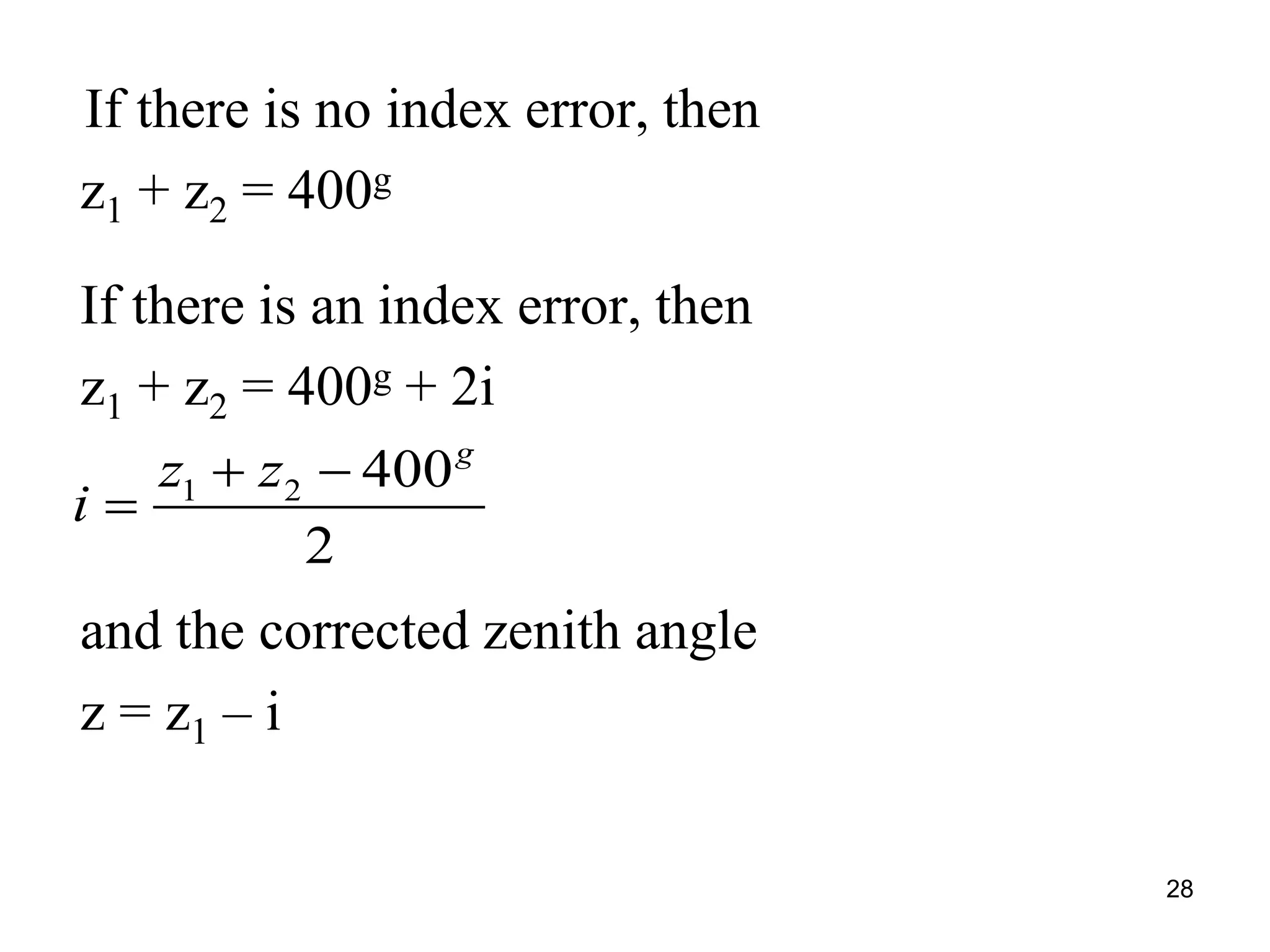 If there is no index error, then
z1 + z2 = 400g
If there is an index error, then
z1 + z2 = 400g + 2i
and the corrected zenith angle
z = z1 – i
1 2 400
2
g
z z
i
 

28
 