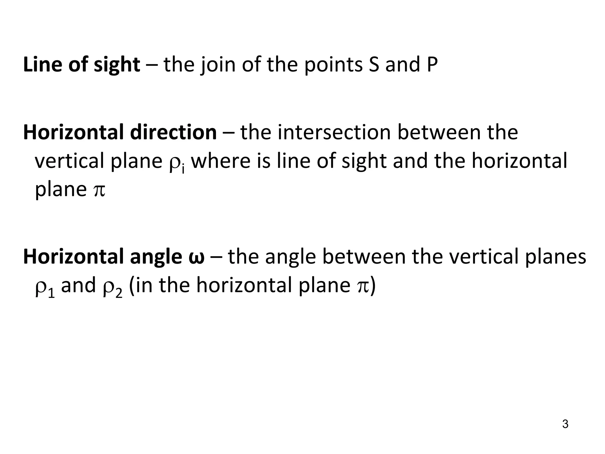 Line of sight – the join of the points S and P
Horizontal direction – the intersection between the
vertical plane i where is line of sight and the horizontal
plane 
Horizontal angle ω – the angle between the vertical planes
1 and 2 (in the horizontal plane )
3
 
