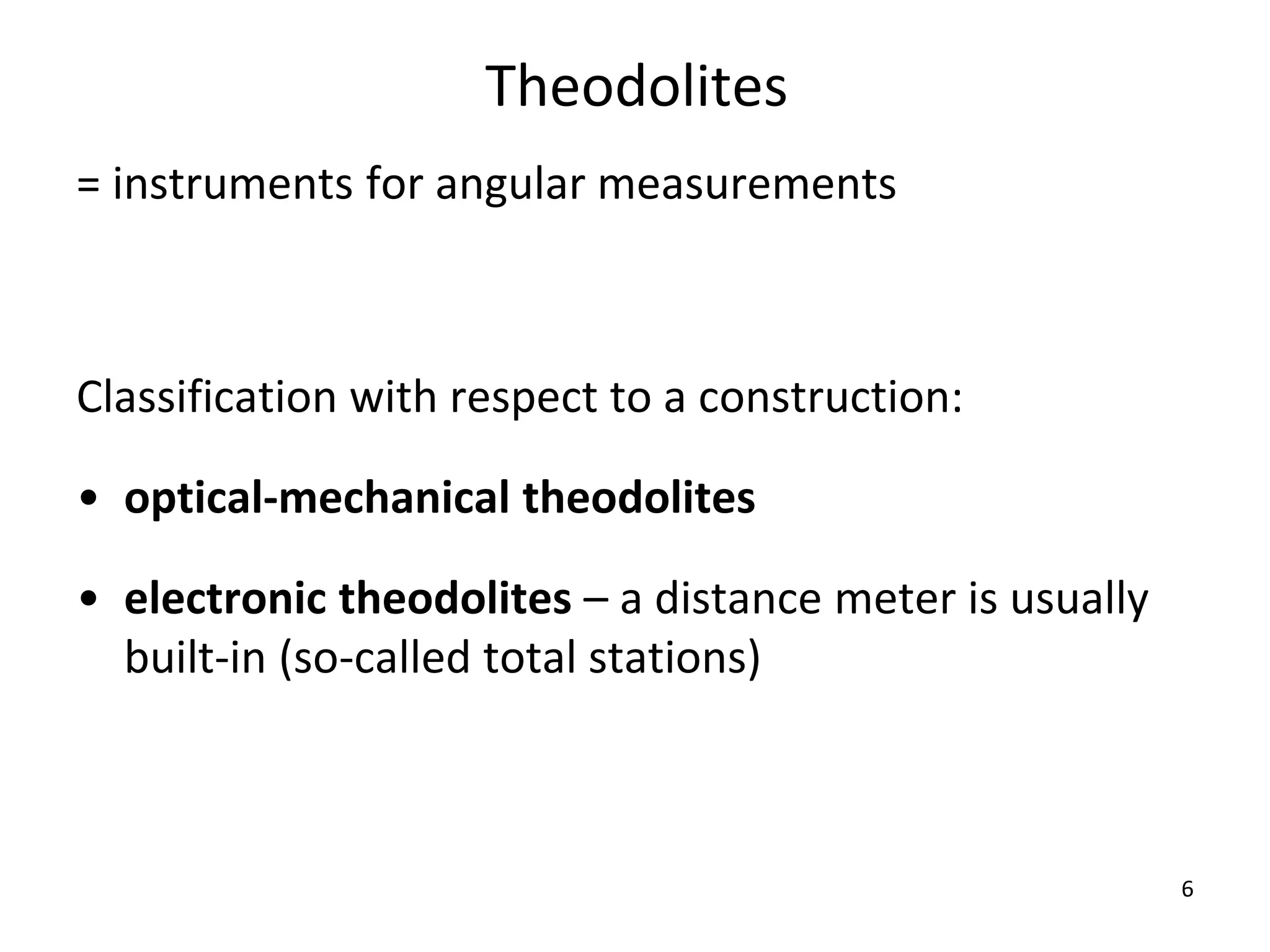 Theodolites
= instruments for angular measurements
Classification with respect to a construction:
• optical-mechanical theodolites
• electronic theodolites – a distance meter is usually
built-in (so-called total stations)
6
 