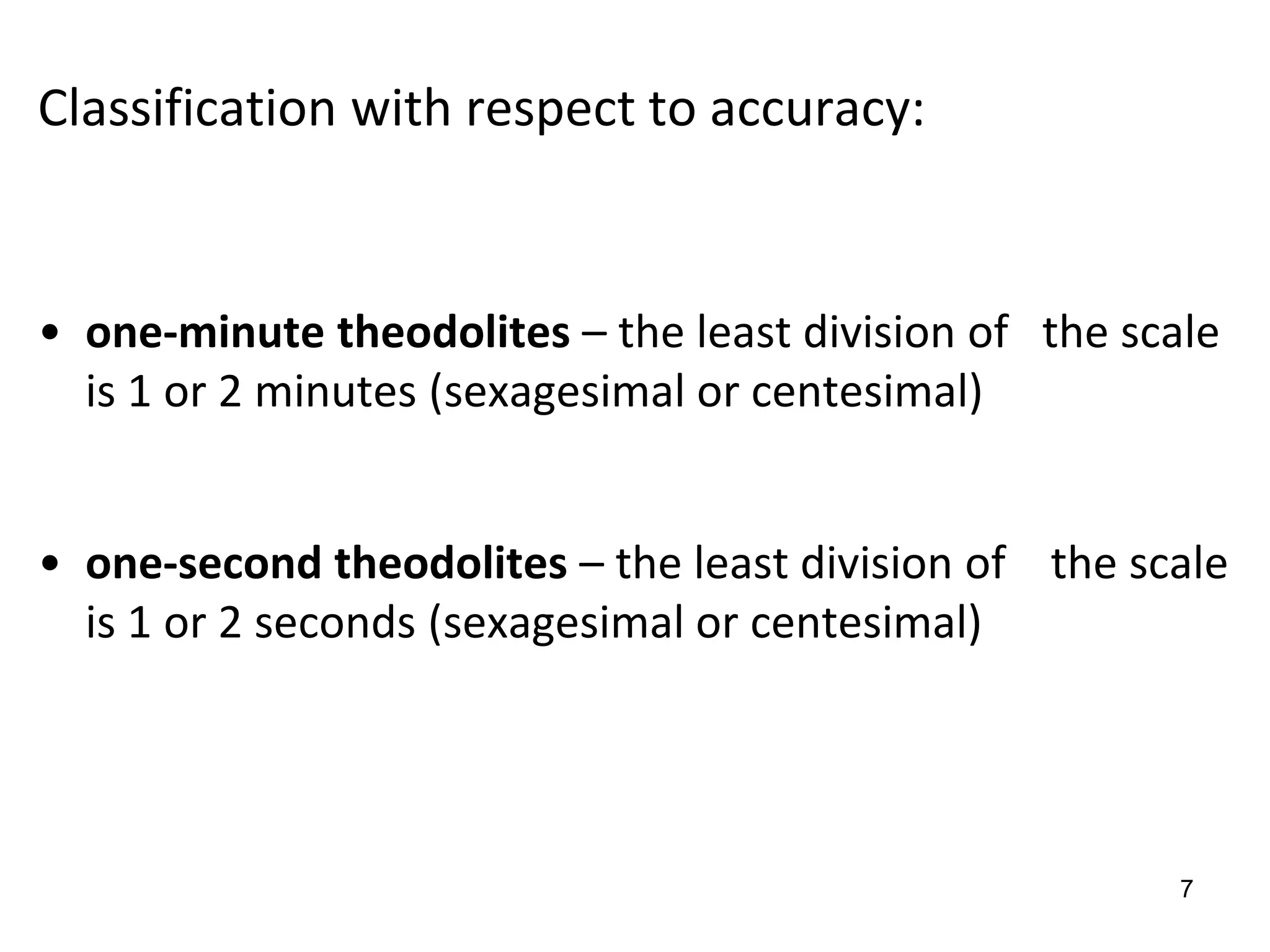 Classification with respect to accuracy:
• one-minute theodolites – the least division of the scale
is 1 or 2 minutes (sexagesimal or centesimal)
• one-second theodolites – the least division of the scale
is 1 or 2 seconds (sexagesimal or centesimal)
7
 